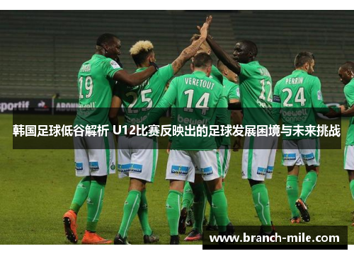 韩国足球低谷解析 U12比赛反映出的足球发展困境与未来挑战 韩国足球低谷解析 U12比赛反映出的足球发展困境与未来挑战