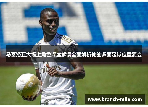 马塞洛五大场上角色深度解读全面解析他的多面足球位置演变 马塞洛五大场上角色深度解读全面解析他的多面足球位置演变