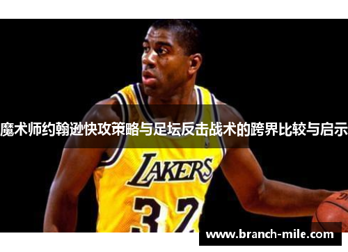 魔术师约翰逊快攻策略与足坛反击战术的跨界比较与启示 魔术师约翰逊快攻策略与足坛反击战术的跨界比较与启示