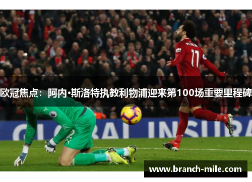 欧冠焦点：阿内·斯洛特执教利物浦迎来第100场重要里程碑
